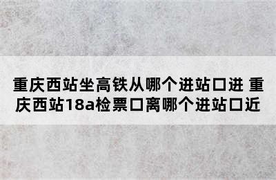 重庆西站坐高铁从哪个进站口进 重庆西站18a检票口离哪个进站口近